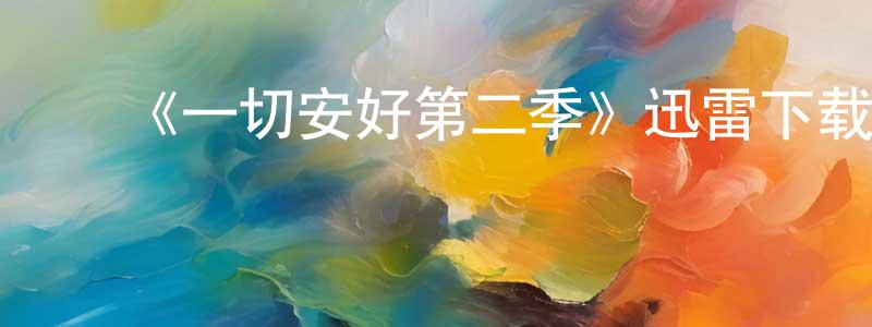 常亚运发布《一切安好第二季》迅雷下载/在线观看-都市情感-美剧天堂